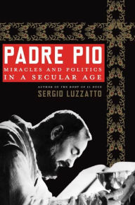 Padre Pio: Miracles and Politics in a Secular Age Sergio Luzzatto Author