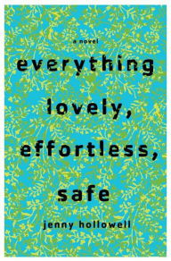 Everything Lovely, Effortless, Safe: A Novel Jenny Hollowell Author