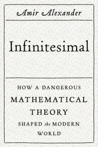 Infinitesimal: How a Dangerous Mathematical Theory Shaped the Modern World Amir Alexander Author