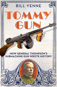 Tommy Gun: How General Thompson's Submachine Gun Wrote History - Bill Yenne