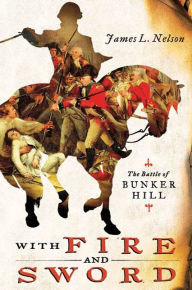 With Fire and Sword: The Battle of Bunker Hill and the Beginning of the American Revolution James L. Nelson Author