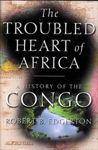 The Troubled Heart of Africa: A History of the Congo Robert Edgerton Author