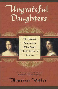 Ungrateful Daughters: The Stuart Princesses Who Stole Their Father's Crown - Maureen Waller