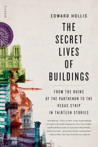 The Secret Lives of Buildings: From the Ruins of the Parthenon to the Vegas Strip in Thirteen Stories - Edward Hollis