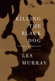 Killing the Black Dog: A Memoir of Depression - Les Murray
