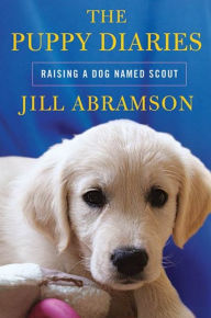The Puppy Diaries: Raising a Dog Named Scout Jill Abramson Author