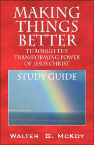 Making Things Better Through The Transforming Power Of Jesus Christ - Walter G Mckoy
