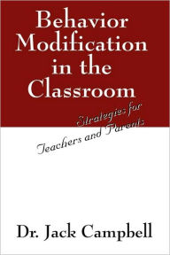 Behavior Modification in the Classroom: Strategies for Teachers and Parents Dr Jack Campbell Author