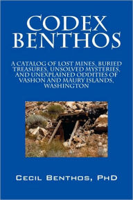 Codex Benthos: A Catalog of Lost Mines, Buried Treasures, Unsolved Mysteries, and Unexplained Oddities of Vashon and Maury Islands, W Cecil Benthos Ph