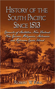 History of the South Pacific Since 1513: Chronicle of Australia, New Zealand, New Guinea, Polynesia, Melanesia and Robinson Crusoe Island Robert W. Ki