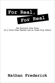 For Real, For Real: The Entirely True Story of a First-Time Teacher and an Inner-City School Nathan Frederick Author