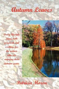 Autumn Leaves: Daily Lifestyles Ideas, Both Practical and Exciting, for the Women Who Are Enjoying Their Autumn Years Patricia Moran Author