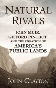 Natural Rivals: John Muir, Gifford Pinchot, and the Creation of America's Public Lands John Clayton Author