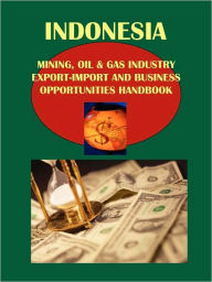 Indonesia Mining, Oil and Gas Industry Export-Import and Business Opportunities Handbook - IBP USA Staff