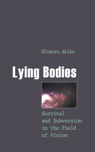Lying Bodies: Survival and Subversion in the Field of Vision Akiko Shimizu Author