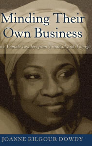 Minding Their Own Business: Five Female Leaders from Trinidad and Tobago Joanne Kilgour Dowdy Author
