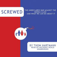 Screwed: The Undeclared War Against the Middle Class—and What We Can Do about It - Thom Hartmann