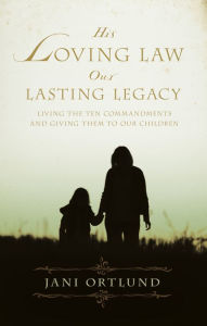 His Loving Law, Our Lasting Legacy: Living the Ten Commandments and Giving Them to Our Children - Jani Ortlund