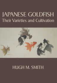 Japanese Goldfish: Their Varieties and Cultivation Hugh M. Smith Author