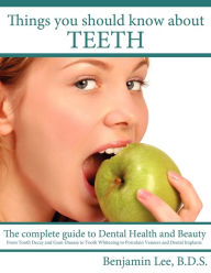 Things You Should Know About Teeth: The complete guide to Dental Health and Beauty Benjamin Lee B.D.S. Author