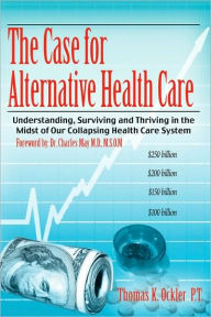 The Case for Alternative Healthcare: Understanding, Surviving and Thriving in the Midst of Our Collapsing Health Care System Thomas K. Ockler P. T. Au