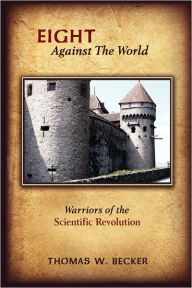 Eight Against The World: Warriors of the Scientific Revolution Thomas W. Becker Author