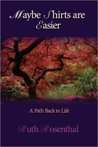 Maybe Shirts are Easier: A Path Back to Life Ruth Rosenthal Author