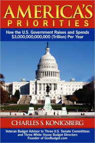 America's Priorities: How the U.S. Government Raises and Spends $3,000,000,000,000 (Trillion Per Year Charles Konigsberg Author