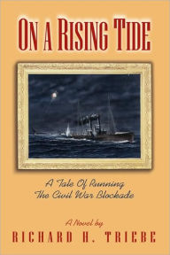 On A Rising Tide: A Tale Of Running The Civil War Blockade Richard H. Triebe Author