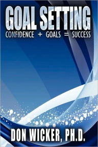 Goal Setting: Confidence + Goals = Success Don Wicker Author