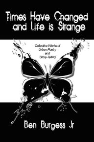 Times Have Changed and Life is Strange: Collective Works of Urban Poetry and Story-Telling Ben Burgess Jr. Author