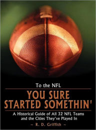 To the NFL: You Sure Started Somethin' A Historical Guide of All 32 NFL Teams and the Cities They've Played In - R. D. Griffith