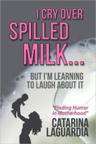 I Cry over Spilled Milk but I'm Learning to Laugh about It - Catarina LaGuardia