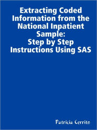Extracting Coded Information from the National Inpatient Sample: Step by Step Instructions Using SAS - Patricia Cerrito