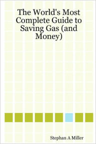 The World's Most Complete Guide to Saving Gas (and Money) Stephan A. Miller Author