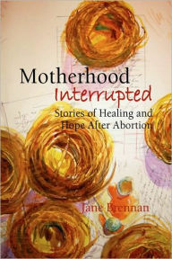 Motherhood Interrupted: Stories of Healing and Hope after Abortion - Jane Brennan