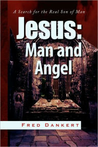 Jesus: Man and Angel: A Search for the Real Son of Man - Fred Dankert