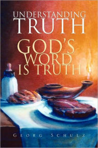 Understanding Truth: God's Word Is Truth Georg Schulz Author