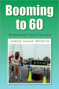 Booming To 60: The Baby Boomer's Guide to Geezerdom - James Isaac Martin