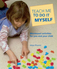 Teach Me to Do It Myself: Montessori Activities for You and Your Child - Maja Pitamic