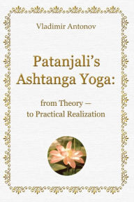 Patanjali's Ashtanga Yoga: From Theory - To Practical Realization Vladimir Antonov Author