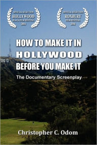 How to Make It in Hollywood Before You Make It: The Documentary Screenplay - Christopher C. Odom