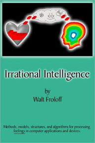Irrational Intelligence: Methods, Models, Structures and Algorithms for Processing Feelings in Computer Applications - Walt Froloff