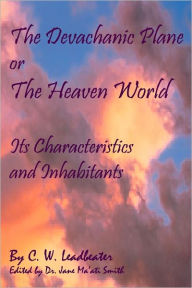 The Devachanic Plane Or The Heaven World: Its Characteristics And Inhabitants - C. W. Leadbeater