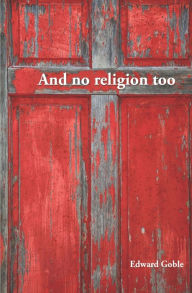 And No Religion, Too: Thoughts on faith and church Edward Goble Author