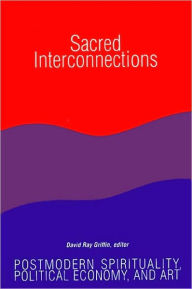 Sacred Interconnections: Postmodern Spirituality, Political Economy, and Art David Ray Griffin Editor