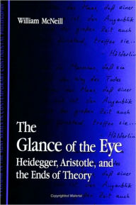 Glance of the Eye, The: Heidegger, Aristotle, and the Ends of Theory William McNeill Author