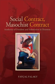 Social Contract, Masochist Contract: Aesthetics of Freedom and Submission in Rousseau - Faycal Falaky