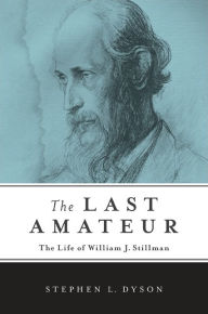 The Last Amateur: The Life of William J. Stillman Stephen L. Dyson Author