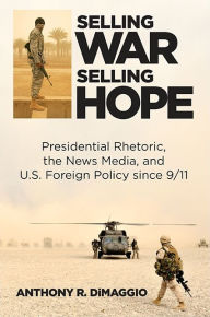 Selling War, Selling Hope: Presidential Rhetoric, the News Media, and U.S. Foreign Policy since 9/11 Anthony R. DiMaggio Author